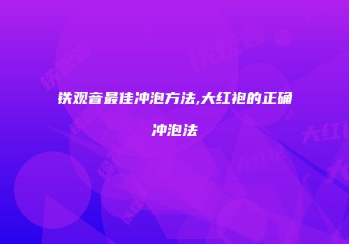 铁观音最佳冲泡方法,大红袍的正确冲泡法