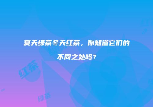 夏天绿茶冬天红茶，你知道它们的不同之处吗？
