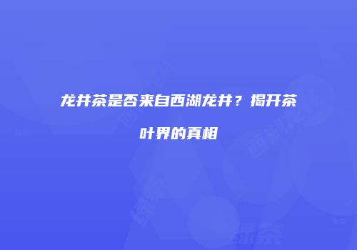 龙井茶是否来自西湖龙井？揭开茶叶界的真相