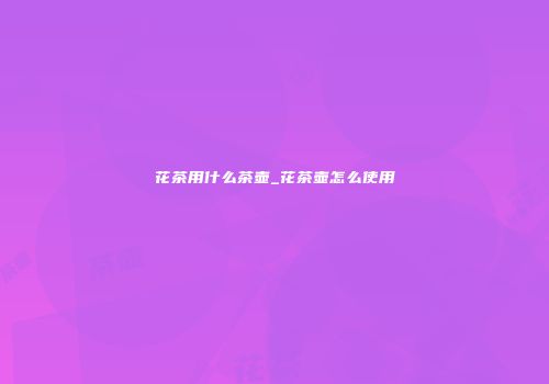 花茶用什么茶壶_花茶壶怎么使用