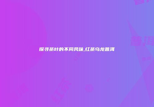 探寻茶叶的不同风味,红茶乌龙普洱