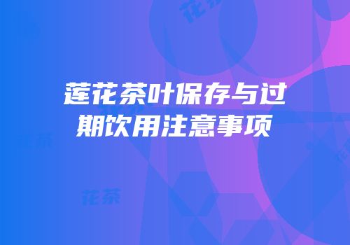 莲花茶叶保存与过期饮用注意事项