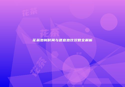花茶泡制时间与适宜泡饮次数全解析