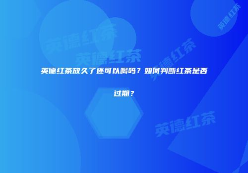 英德红茶放久了还可以喝吗？如何判断红茶是否过期？