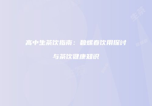高中生茶饮指南：碧螺春饮用探讨与茶饮健康知识