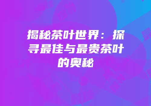 揭秘茶叶世界：探寻最佳与最贵茶叶的奥秘