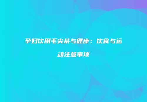 孕妇饮用毛尖茶与健康：饮食与运动注意事项