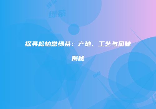 探寻松柏常绿茶：产地、工艺与风味揭秘
