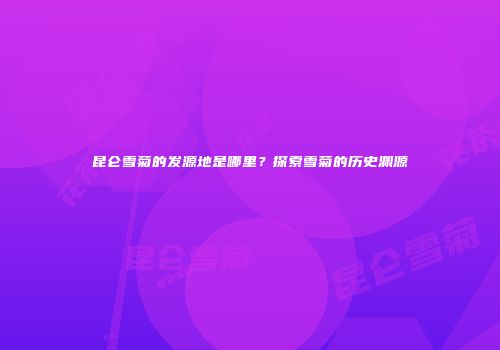昆仑雪菊的发源地是哪里？探索雪菊的历史渊源