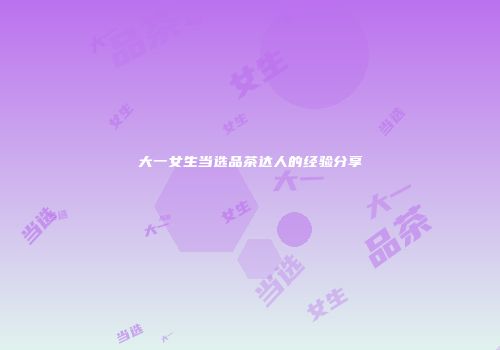 大一女生当选品茶达人的经验分享