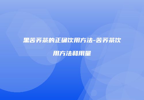 黑苦荞茶的正确饮用方法-苦荞茶饮用方法和用量
