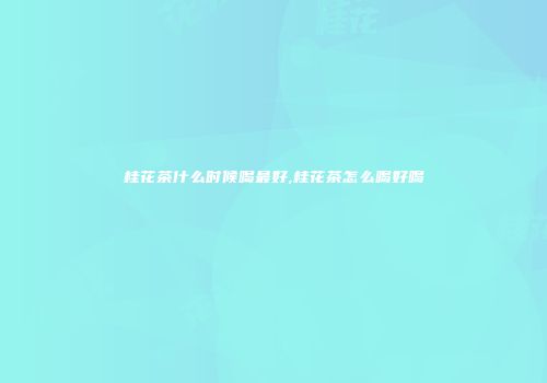 桂花茶什么时候喝最好,桂花茶怎么喝好喝