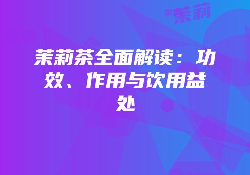 茉莉茶全面解读：功效、作用与饮用益处
