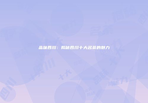 品味四川：揭秘四川十大名茶的魅力