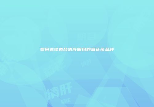 如何选择适合清肝明目的菊花茶品种