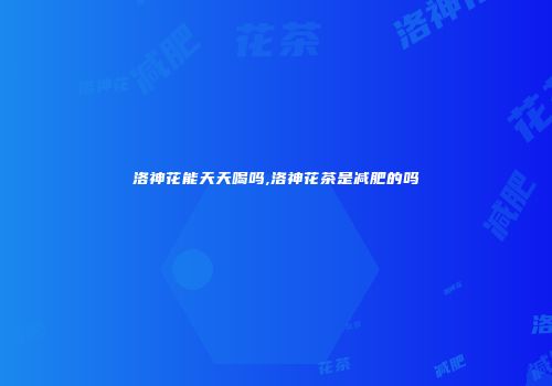 洛神花能天天喝吗,洛神花茶是减肥的吗
