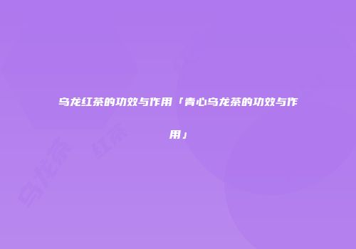 乌龙红茶的功效与作用「青心乌龙茶的功效与作用」