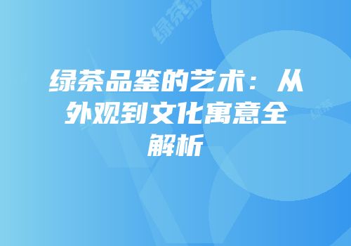 绿茶品鉴的艺术：从外观到文化寓意全解析