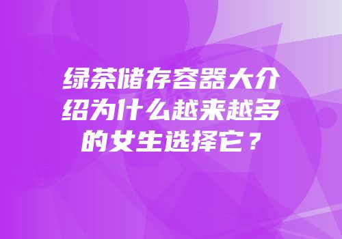 绿茶储存容器大介绍为什么越来越多的女生选择它？