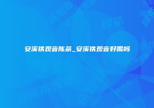 安溪铁观音陈茶_安溪铁观音好喝吗