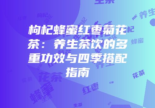 枸杞蜂蜜红枣菊花茶：养生茶饮的多重功效与四季搭配指南