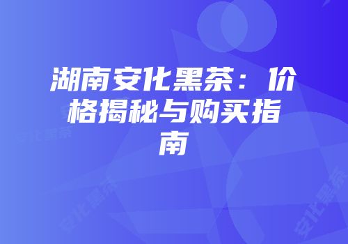 湖南安化黑茶：价格揭秘与购买指南