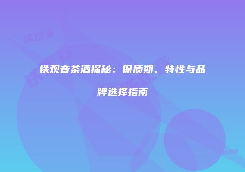 铁观音茶酒探秘：保质期、特性与品牌选择指南