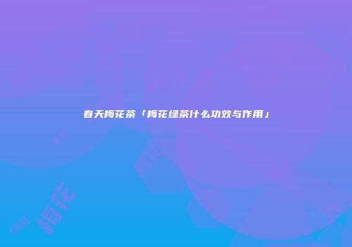 春天梅花茶「梅花绿茶什么功效与作用」