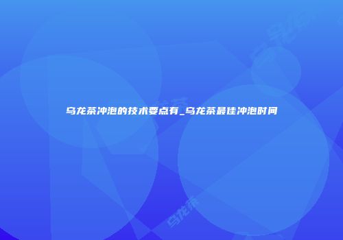 乌龙茶冲泡的技术要点有_乌龙茶最佳冲泡时间