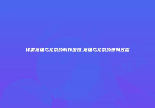 详解福建乌龙茶的制作步骤,福建乌龙茶的炼制过程
