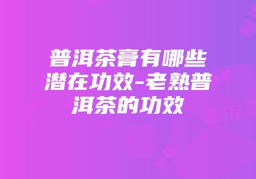 普洱茶膏有哪些潜在功效-老熟普洱茶的功效