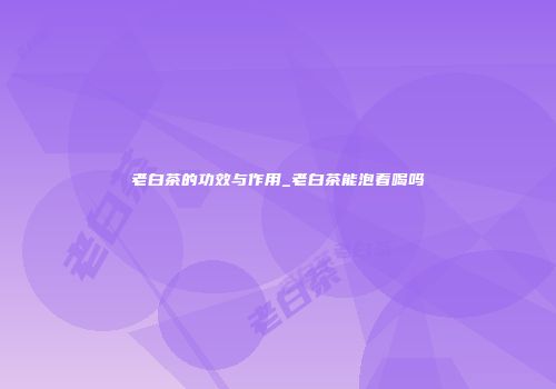 老白茶的功效与作用_老白茶能泡着喝吗