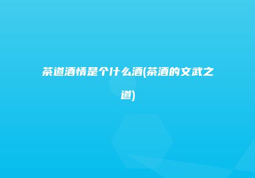 茶道酒情是个什么酒(茶酒的文武之道)