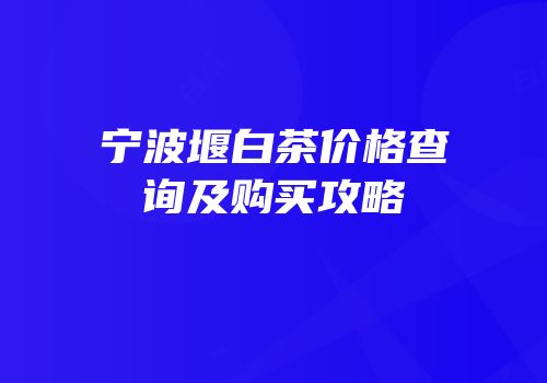 宁波堰白茶价格查询及购买攻略