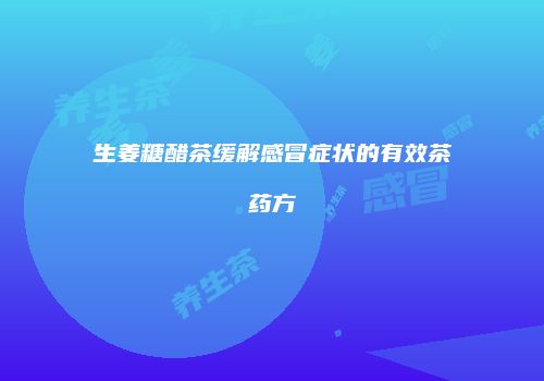生姜糖醋茶缓解感冒症状的有效茶药方