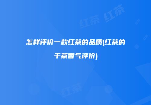 怎样评价一款红茶的品质(红茶的干茶香气评价)