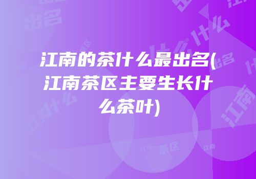 江南的茶什么最出名(江南茶区主要生长什么茶叶)