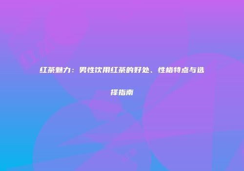 红茶魅力：男性饮用红茶的好处、性格特点与选择指南