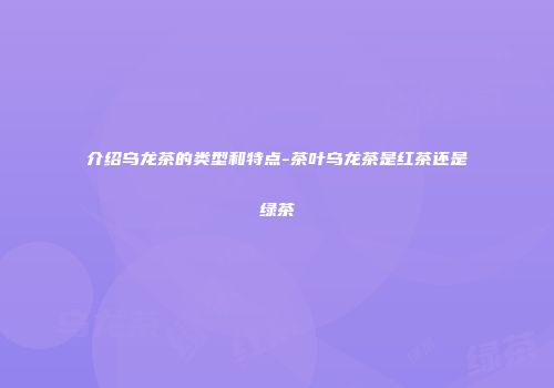 介绍乌龙茶的类型和特点-茶叶乌龙茶是红茶还是绿茶