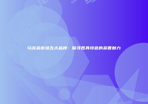 乌龙茶市场五大品牌：探寻各具特色的茶香魅力