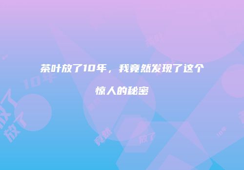 茶叶放了10年，我竟然发现了这个惊人的秘密