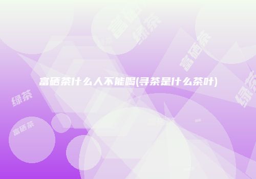 富硒茶什么人不能喝(寻茶是什么茶叶)