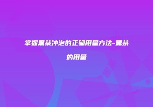 掌握黑茶冲泡的正确用量方法-黑茶的用量
