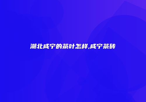 湖北咸宁的茶叶怎样,咸宁茶砖