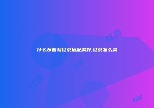 什么东西和红茶搭配喝好,红茶怎么喝