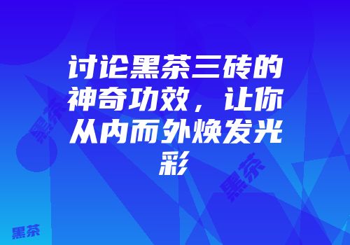 讨论黑茶三砖的神奇功效，让你从内而外焕发光彩