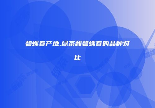 碧螺春产地,绿茶和碧螺春的品种对比