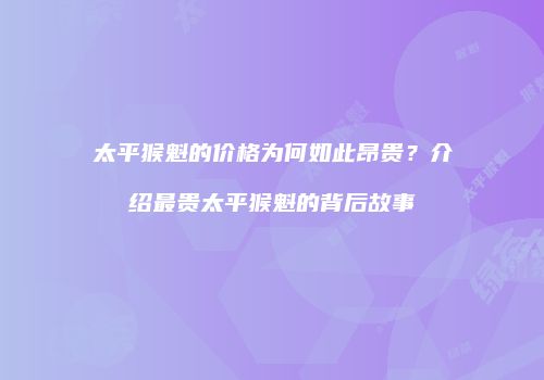 太平猴魁的价格为何如此昂贵？介绍最贵太平猴魁的背后故事