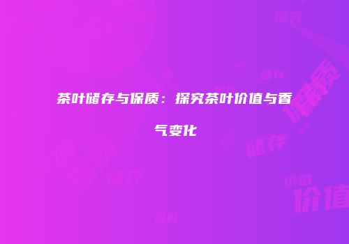 茶叶储存与保质：探究茶叶价值与香气变化