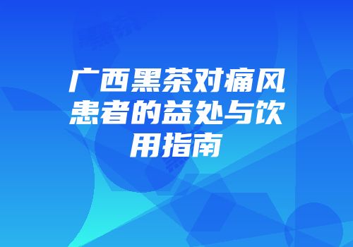 广西黑茶对痛风患者的益处与饮用指南